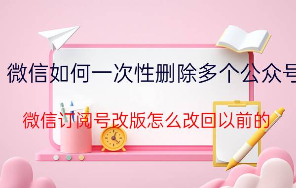 微信如何一次性删除多个公众号 微信订阅号改版怎么改回以前的？